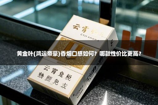 黄金叶(鸿运帝豪)香烟口感如何？哪款性价比更高？
