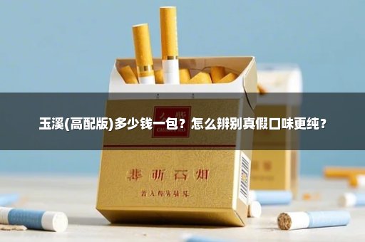 玉溪(高配版)多少钱一包？怎么辨别真假口味更纯？