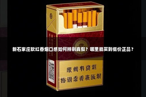 新石家庄软红香烟口感如何辨别真假？哪里能买到低价正品？