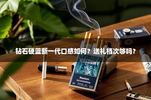 钻石硬蓝新一代口感如何？送礼档次够吗？