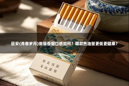 延安(青春岁月)新版香烟口感如何？哪款焦油量更低更健康？